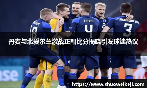 beats365丹麦与北爱尔兰激战正酣比分揭晓引发球迷热议