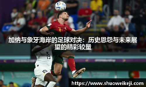 beats365加纳与象牙海岸的足球对决：历史恩怨与未来展望的精彩较量