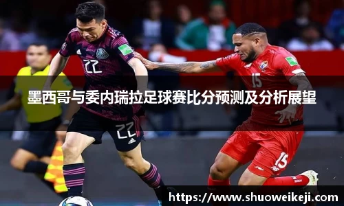 beats365墨西哥与委内瑞拉足球赛比分预测及分析展望
