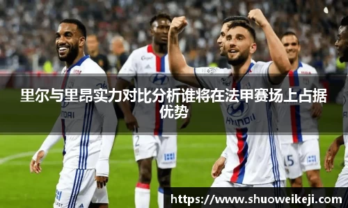 beats365里尔与里昂实力对比分析谁将在法甲赛场上占据优势